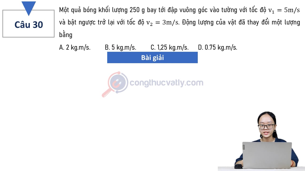 Một quả bóng khối lượng 250 g bay tới đập vuông góc vào tường với tốc độ v1 = 5 m/s và bật ngược trở lại với tốc độ v2 = 3 m/s. Động lượng của vật đã thay đổi một lượng bằng