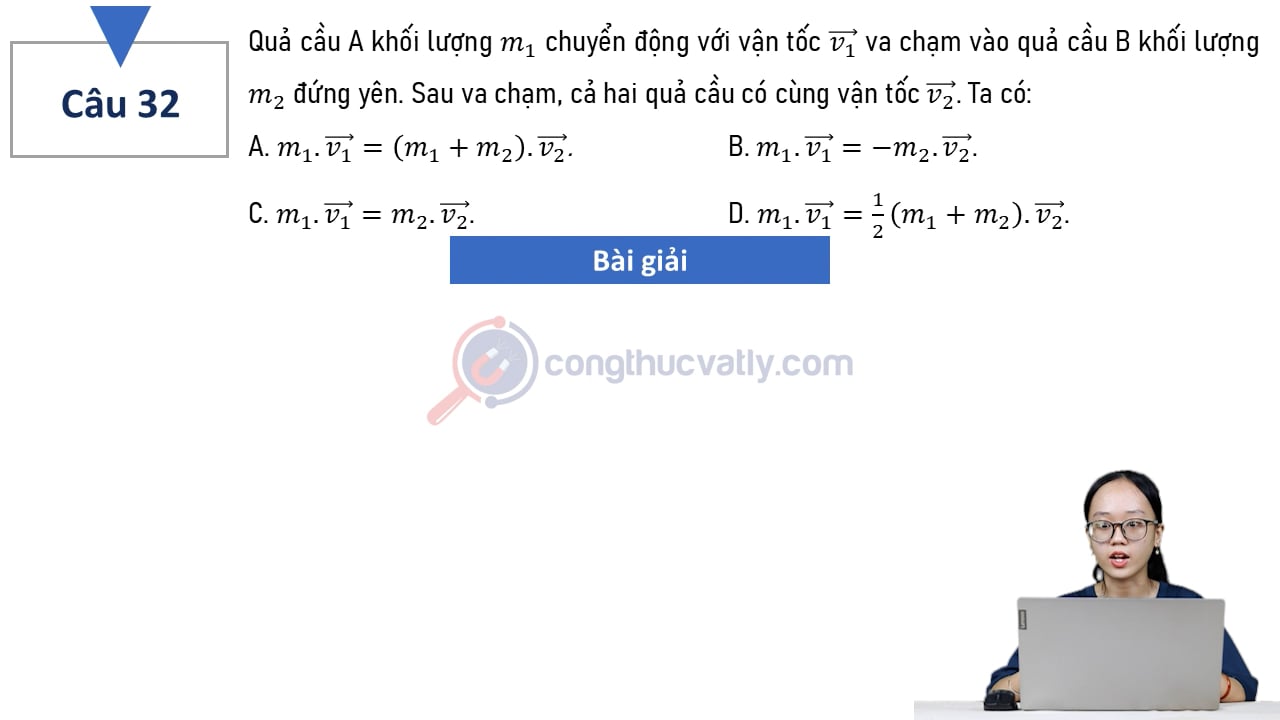 Quả cầu A khối lượng m1 chuyển động với vận tốc vectơ v1 va chạm vào quả cầu B khối lượng m2 đứng yên. Sau va chạm, cả hai quả cầu có cùng vận tốc vectơ v2. Ta có: