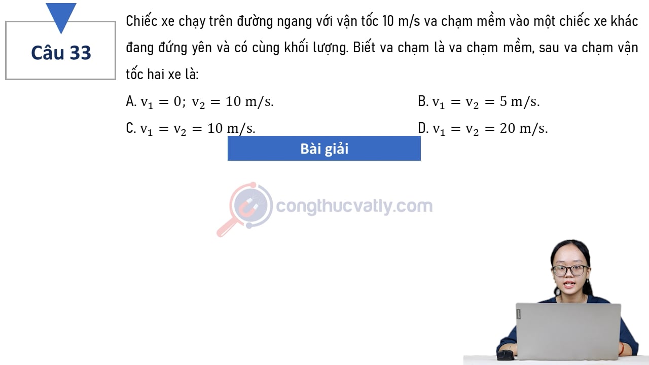 Chiếc xe chạy trên đường ngang với vận tốc 10 m/s va chạm mềm vào một chiếc xe khác đang đứng yên và có cùng khối lượng. Biết va chạm là va chạm mềm, sau va chạm vận tốc hai xe là: