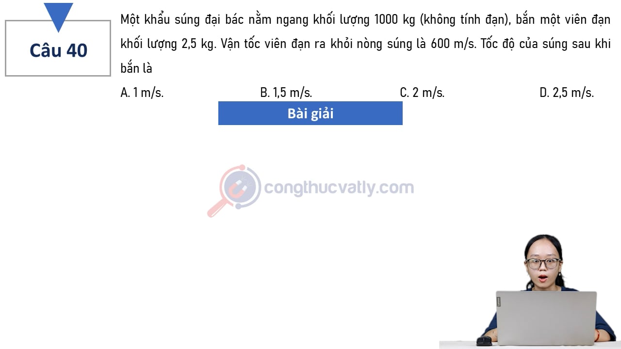 Một khẩu súng đại bác nằm ngang khối lượng 1000 kg (không tính đạn), bắn một viên đạn khối lượng 2,5 kg. Tốc độ của súng sau khi bắn là A. 1 m/s. B. 1,5 m/s. C. 2 m/s. D. 2,5 m/s.