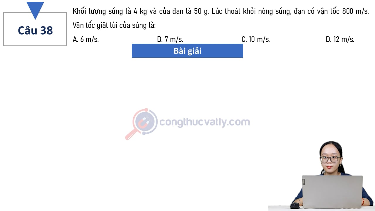 Khối lượng súng là 4 kg và của đạn là 50 g. Lúc thoát khỏi nòng súng, đạn có vận tốc 800 m/s. Vận tốc giật lùi của súng là: