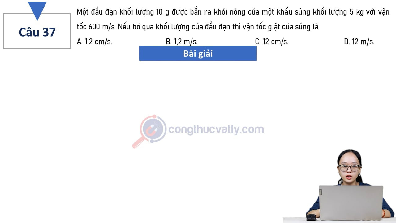 Một đầu đạn khối lượng 10 g được bắn ra khỏi nòng súng của một khẩu súng khối lượng 5 kg với vận tốc 600 m/s. Nếu bỏ qua khối lượng của đầu đạn thì vận tốc giật của súng là