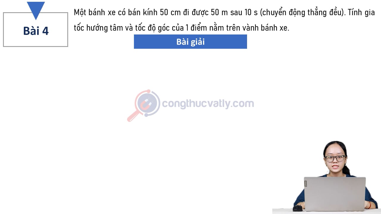 Một bánh xe có bán kính 50 cm đi được 50 m sau 10 s (chuyển động thẳng đều). Tính gia tốc hướng tâm và tốc độ góc của 1 điểm nằm trên vành bánh xe.