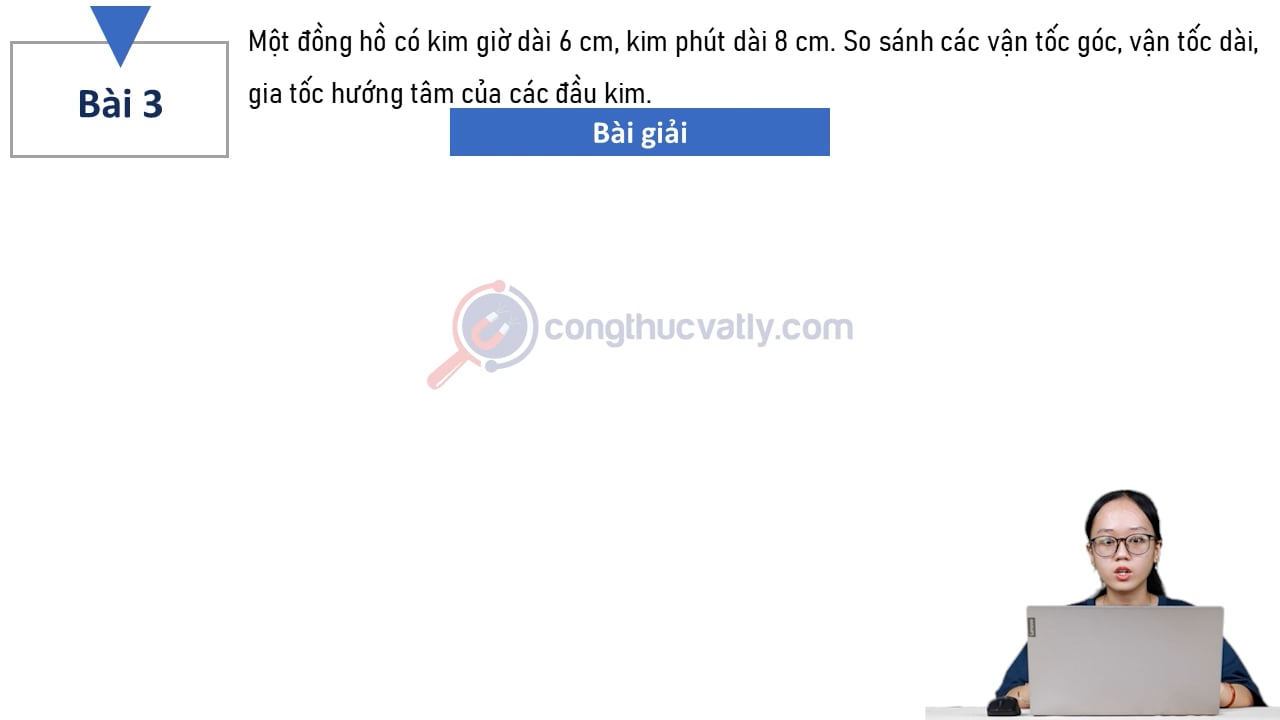 Một đồng hồ có kim giờ dài 6 cm, kim phút dài 8 cm. So sánh các vận tốc góc, vận tốc dài, gia tốc hướng tâm của các đầu kim.