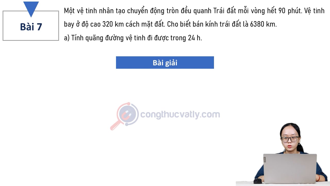 Một vệ tinh nhân tạo chuyển động tròn đều quanh Trái đất mỗi vòng hết 90 phút. a) Tính quãng đường vệ tinh đi được trong 24 h. b) Vận tốc dài và gia tốc hướng tâm của vệ tinh.