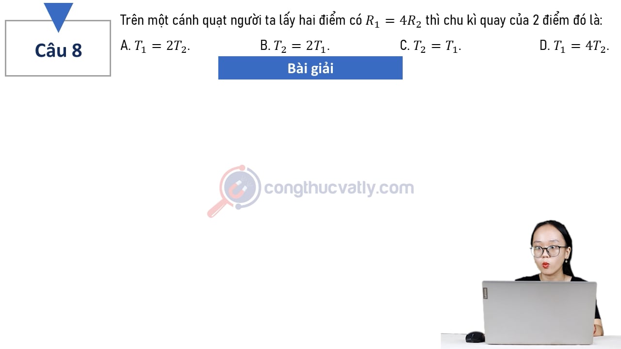Trên một cánh quạt người ta lấy hai điểm có R1 = 4R2 thì chu kì quay của 2 điểm đó là: