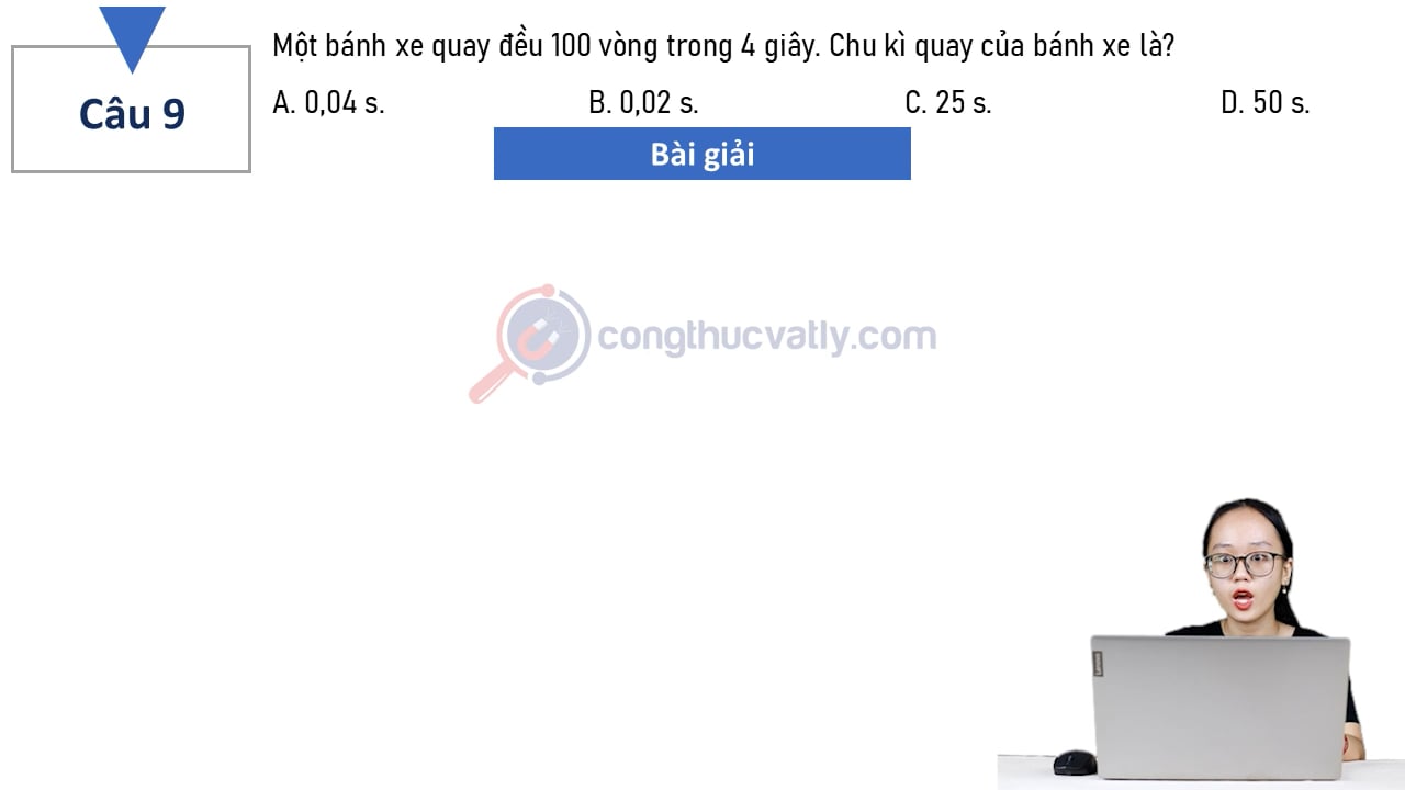 Một bánh xe quay đều 100 vòng trong 4 giây. Chu kì quay của bánh xe là?