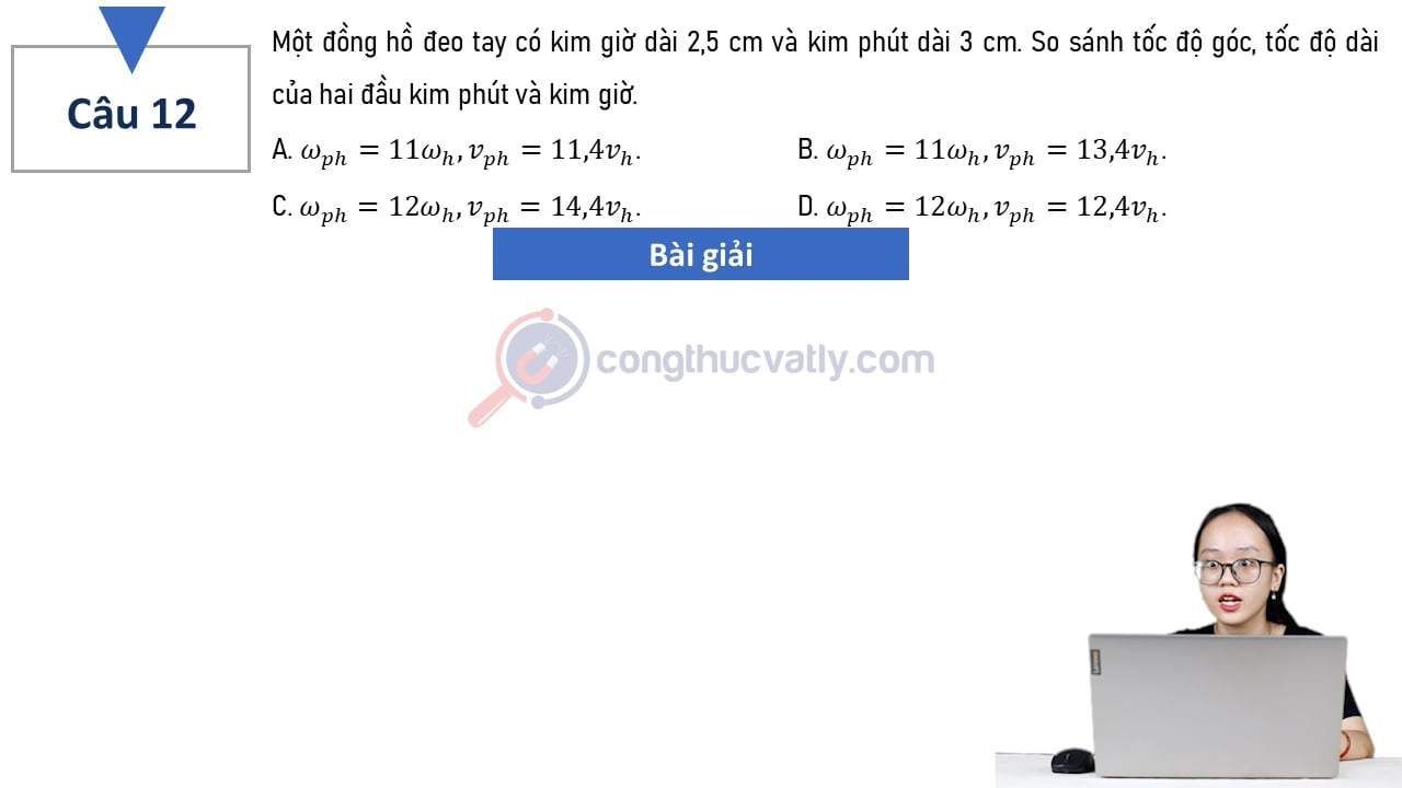 Một đồng hồ đeo tay có kim giờ dài 2,5 cm và kim phút dài 3 cm. So sánh tốc độ góc, tốc độ dài của hai đầu kim phút và kim giờ.