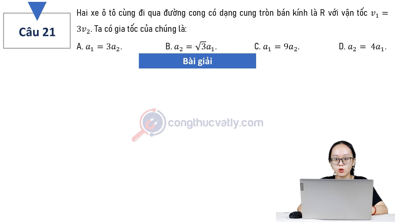 Hai xe ô tô cùng đi qua đường cong có dạng cung tròn bán kính là R với vận tốc v1 = 3v2. Ta có gia tốc của chúng là: