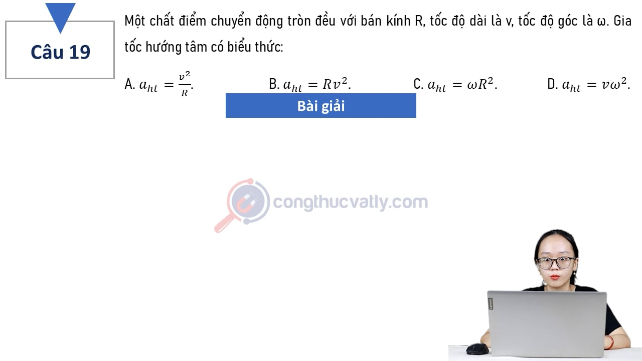 Một chất điểm chuyển động tròn đều với bán kính R, tốc độ dài là v, tốc độ góc là w. Gia tốc hướng tâm có biểu thức:
