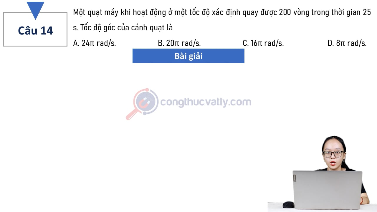 Một quạt máy khi hoạt động ở một tốc độ xác định quay được 200 vòng trong thời gian 25 s. Tốc độ góc của cánh quạt là