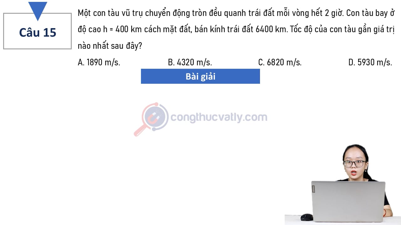 Một con tàu vũ trụ chuyển động tròn đều quanh trái đất mỗi vòng hết 2 giờ. Con tàu bay ở độ cao h = 400 km cách mặt đất, bán kính trái đất 6400 km. Tốc độ của con tàu gần giá trị nào nhất sau đây?