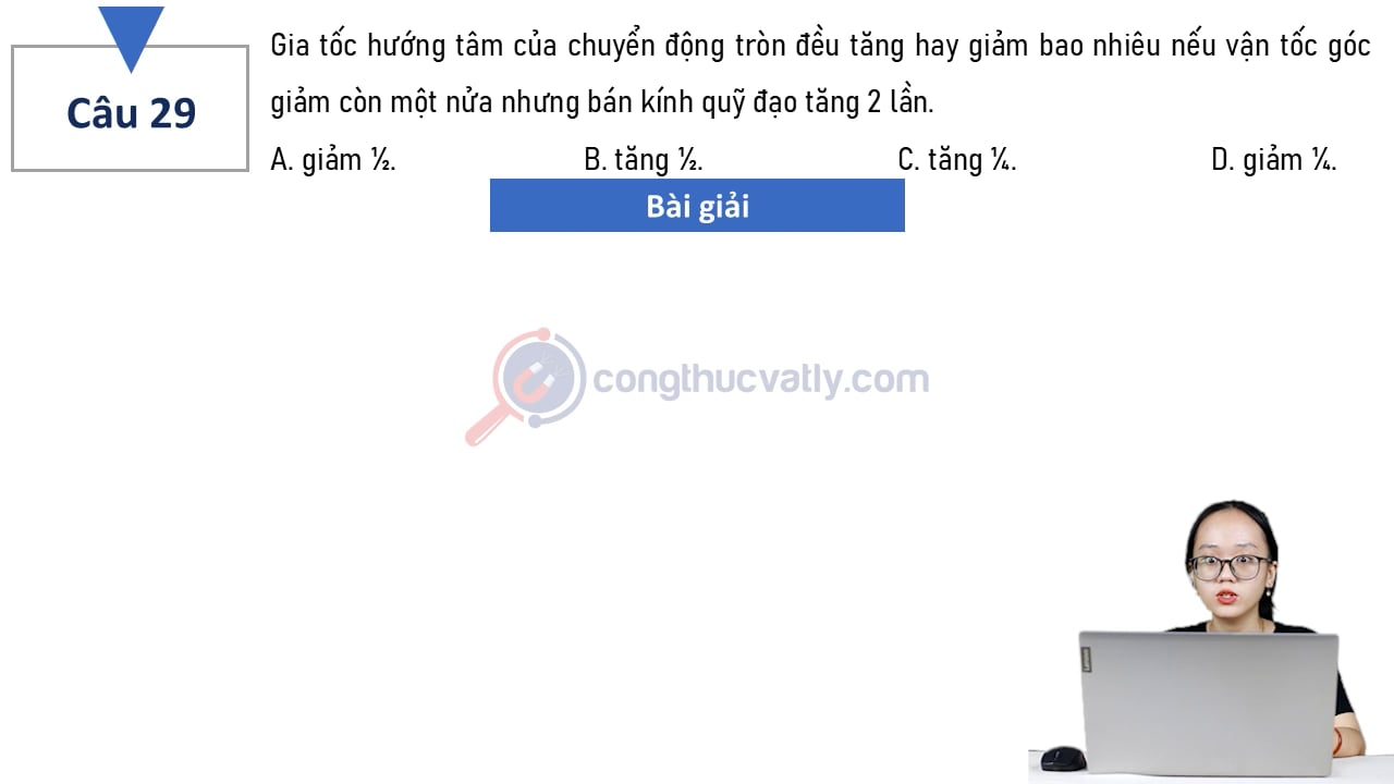 Gia tốc hướng tâm của chuyển động tròn đều tăng hay giảm bao nhiêu nếu vận tốc góc giảm còn một nửa nhưng bán kính quỹ đạo tăng 2 lần.