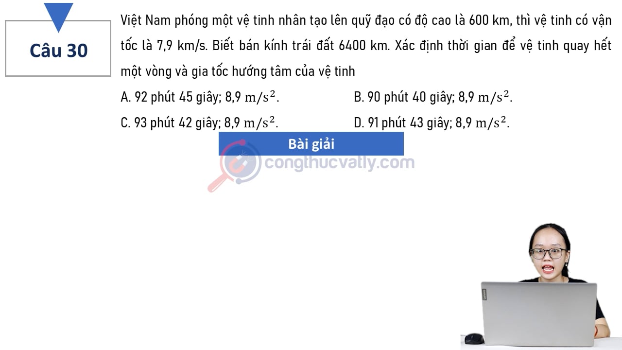 Việt Nam phóng một vệ tinh nhân tạo lên quỹ đạo có độ cao là 600 km, thì vệ tinh có vận tốc là 7,9 km/s. Xác định thời gian để vệ tinh quay hết một vòng và gia tốc hướng tâm của vệ tinh