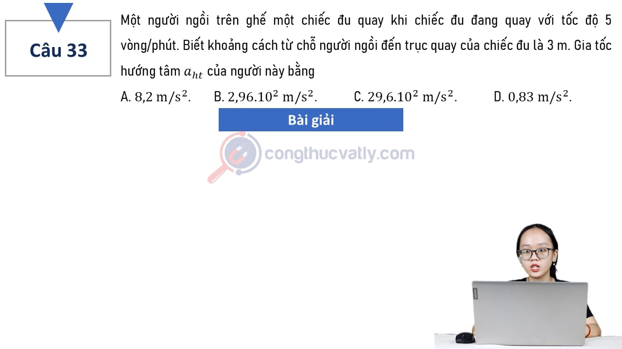 Một người ngồi trên ghế một chiếc đu quay khi chiếc đu đang quay với tốc độ 5 vòng/phút. Gia tốc hướng tâm aht của người này bằng bao nhiều?