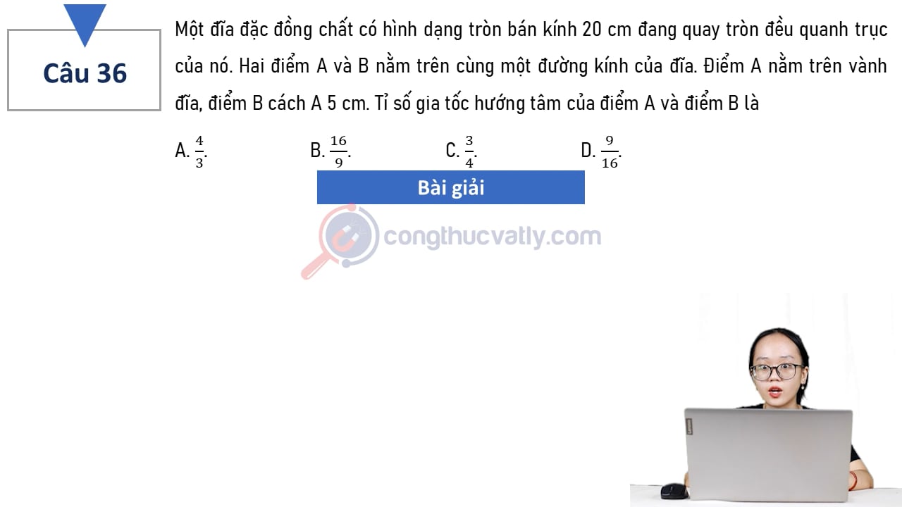 Một đĩa đặc đồng chất có hình dạng tròn bán kính 20 cm đang quay tròn đều quanh trục của nó. Tỉ số gia tốc hướng tâm của điểm A và điểm B là?