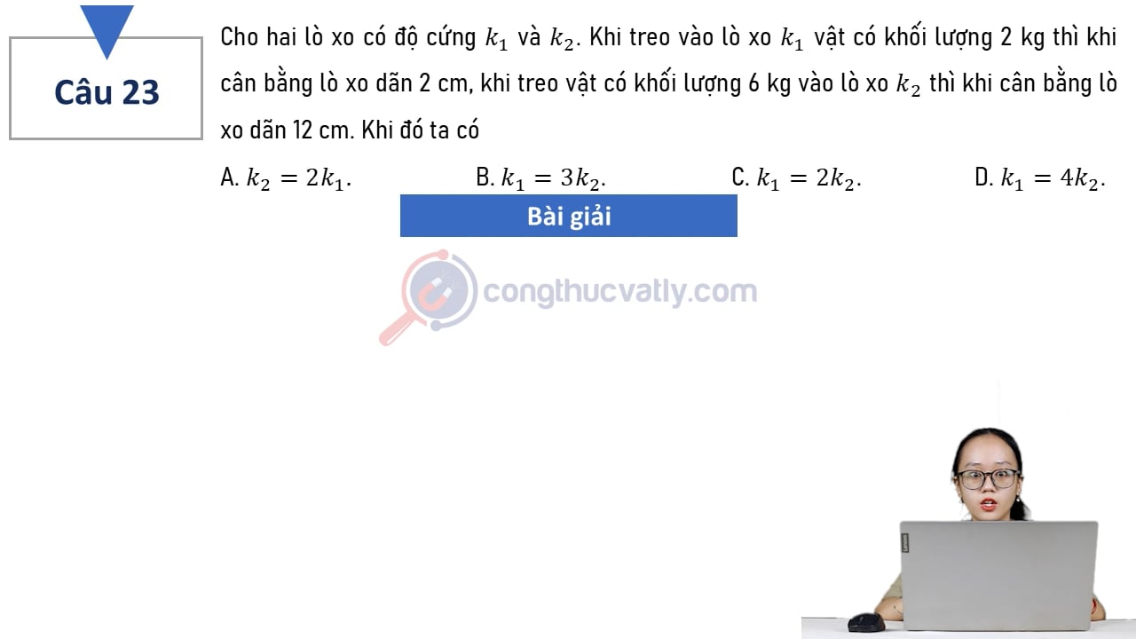 Cho hai lò xo có độ cứng k1 và k2. Khi treo vào lò xo k1 vật có khối lượng 2 kg thì khi cân bằng lò xo dãn 2 cm, khi treo vật có khối lượng 6 kg vào lò xo k2 thì khi cân bằng lò xo dãn 12 cm.