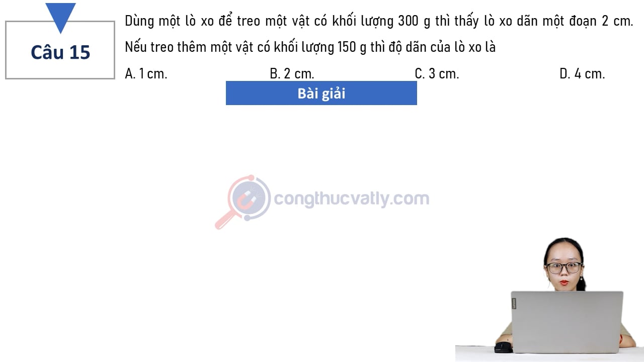 Dùng một lò xo để treo một vật có khối lượng 300 g thì thấy lò xo dãn một đoạn 2 cm. Nếu treo thêm một vật có khối lượng 150 g thì độ dãn của lò xo là