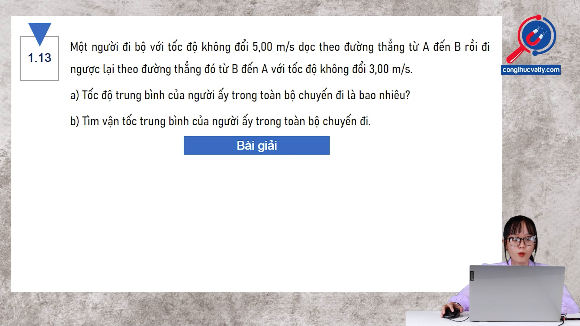 Một người đi bộ với tốc độ không đổi 5,00 m/s dọc theo đường thẳng từ A đến B rồi đi ngược lại theo đường thẳng. Tốc độ trung bình của người ấy trong toàn bộ chuyến đi là bao nhiêu?