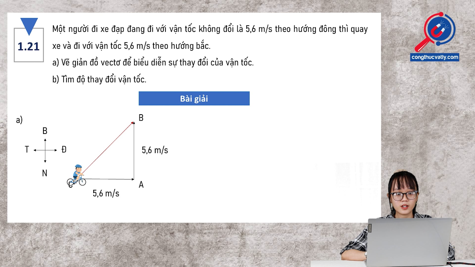 Một người đi xe đạp đang đi với vận tốc không đổi là 5,6 m/s theo hương đông thì quay xe và đi với 5,6 m/s theo hướng bắc. vẽ giản đồ vectơ. Tìm độ thay đổi vận tốc.