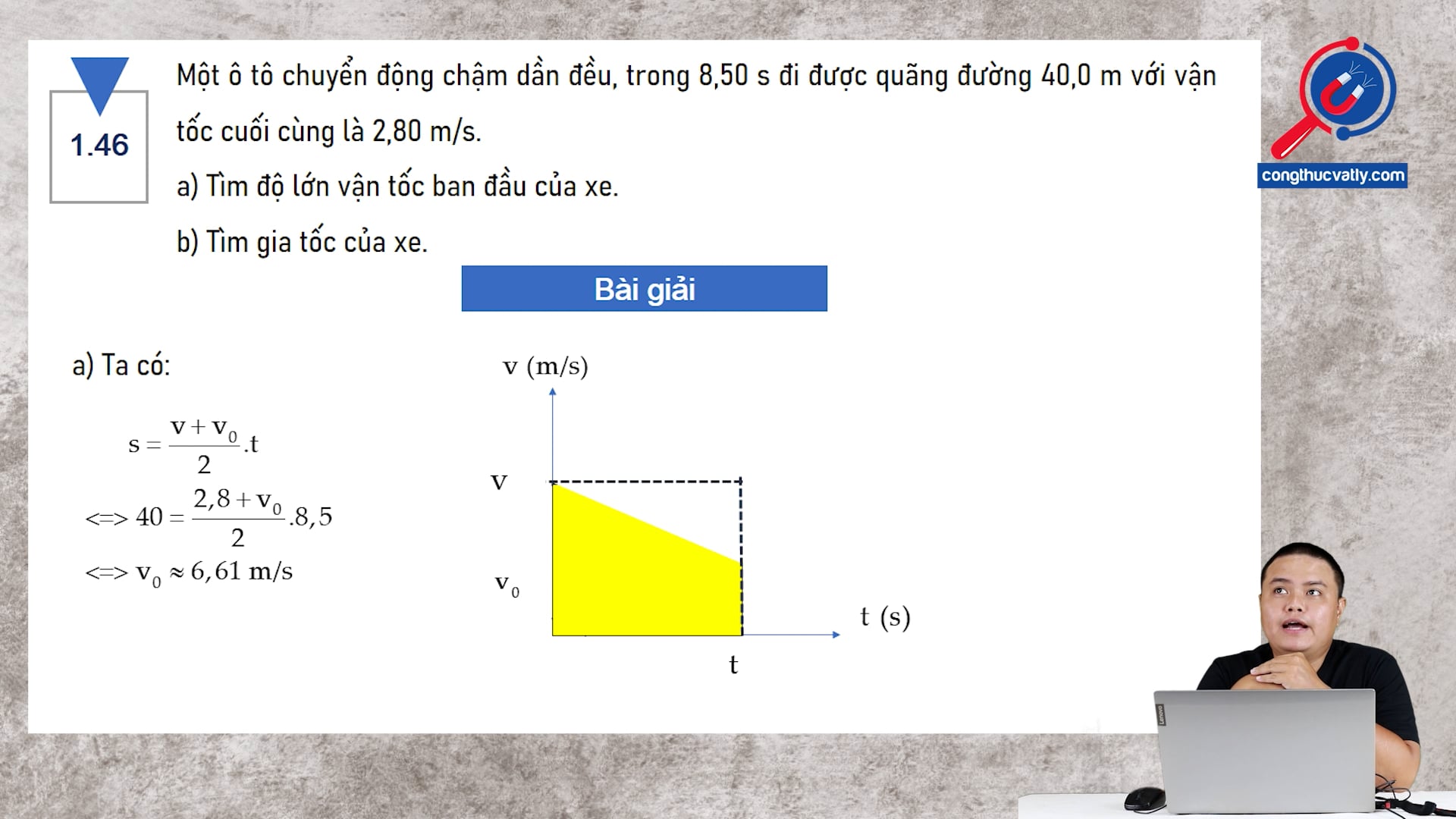 Một ô tô chuyển động chậm dần đều, trong 8,50 s đi được quãng đường 40,0 m với vận tốc cuối cùng là 2,80 m/s. Tìm độ lớn vận tốc ban đầu và gia tốc của xe.