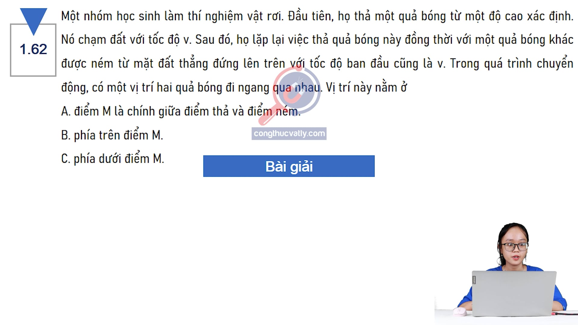 Một nhóm học sinh làm thí nghiệm vật rơi. Đầu tiên, họ thả một quả bóng từ một độ cao xác định. Nó chạm đất với tốc độ v. Trong quá trình chuyển động, có một vị trí hai quả bóng đi ngang qua nhau. Vị trí này nằm ở