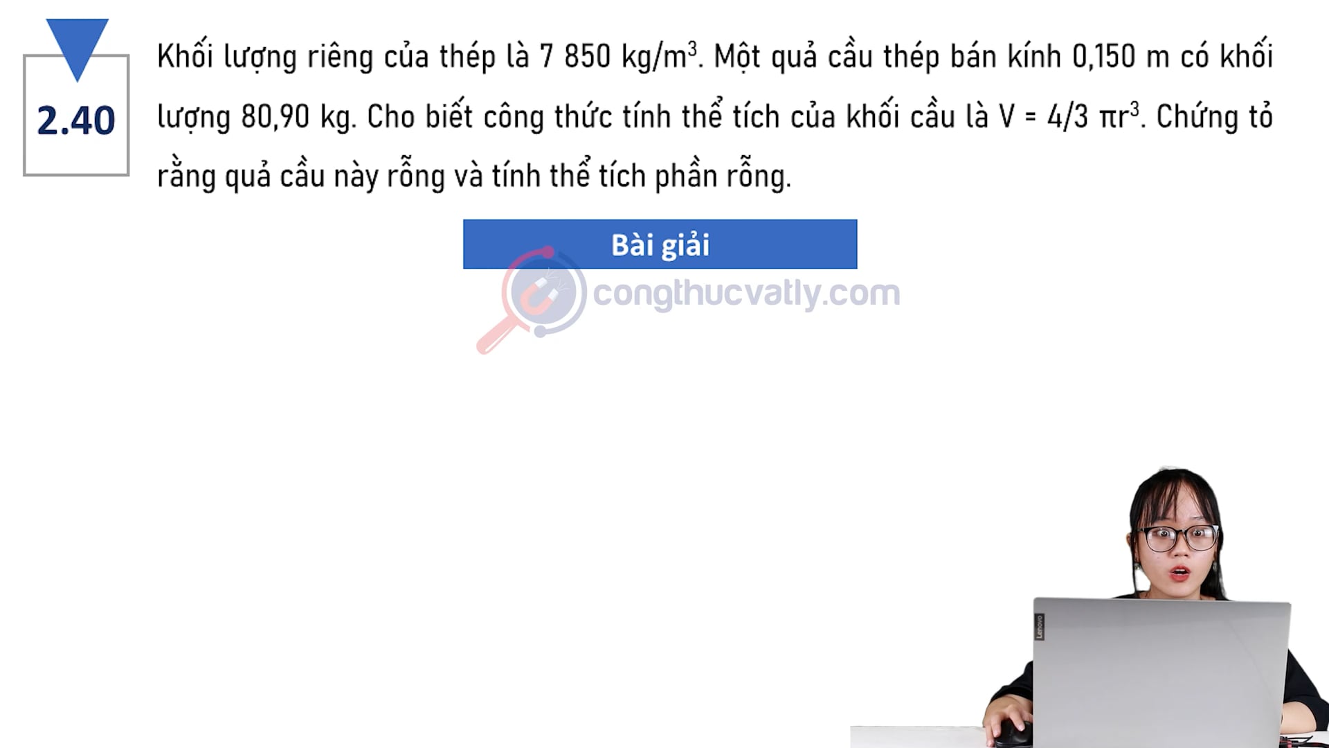 Khối lượng riêng của thép là 7 850 kg/m^3. Một quả cầu thép bán kính 0,150 m có khối lượng 80,90 kg. Chứng tỏ rằng quả cầu này rỗng và tính thể tích phần rỗng.