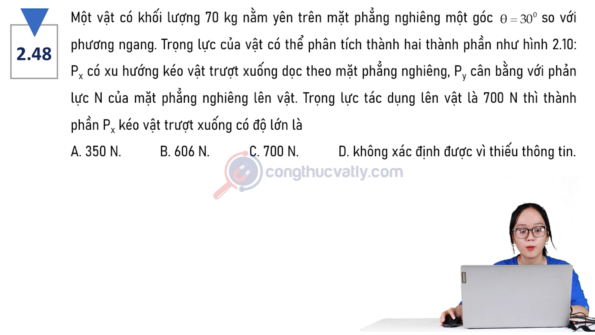 Một vật có khối lượng 70 kg nằm yên trên mặt phẳng nghiêng một góc 30 độ so với phương ngang. Trọng lực tác dụng lên vật là 700 N thì thành phần Px kéo vật trượt xuống có độ lớn là bao nhiêu?
