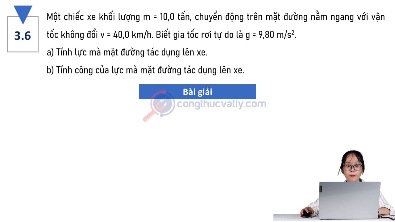 Một chiếc xe khối lượng m = 10,0 tấn, chuyển động trên mặt đường nằm ngang với vận tốc không đổi v = 40,0 km/h. Tính công của lực mà mặt đường tác dụng lên xe.