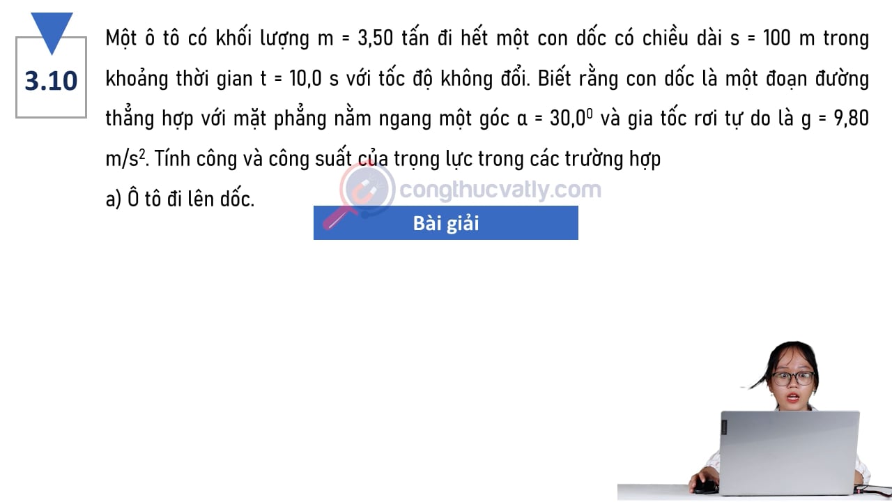 Một ô tô có khối lượng m = 3,50 tấn đi hết một con dốc có chiều dài s = 100 m trong khoảng thời gian t = 10,0 s. Tính công và công suất của trọng lực trong các trường hợp.