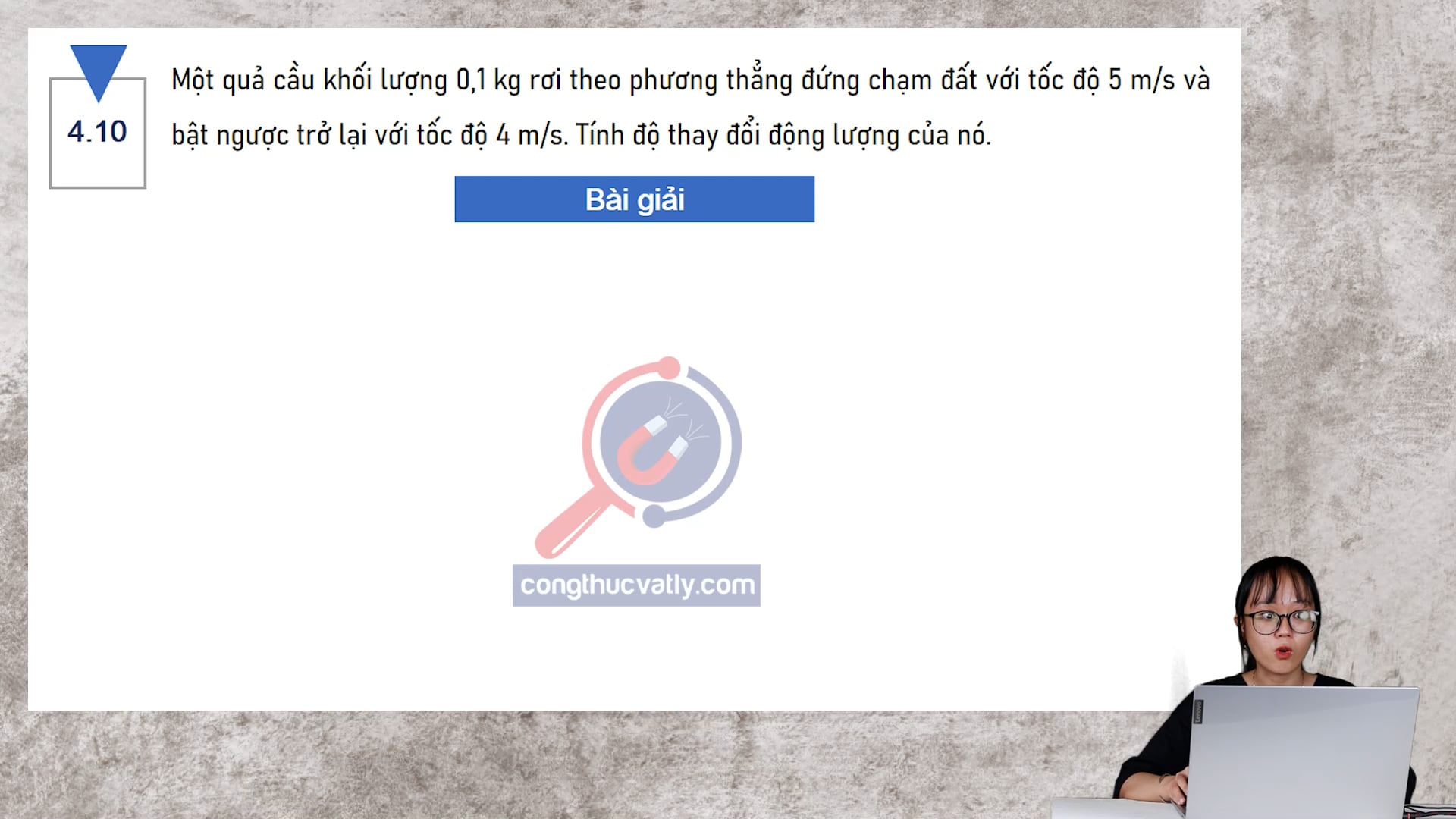 Một quả cầu khối lượng 0,1 kg rơi theo phương thẳng đứng chạm đất với tốc độ 5 m/s và bật ngược trở lại với tốc độ 4 m/s. Tính độ thay đổi động lượng của nó.
