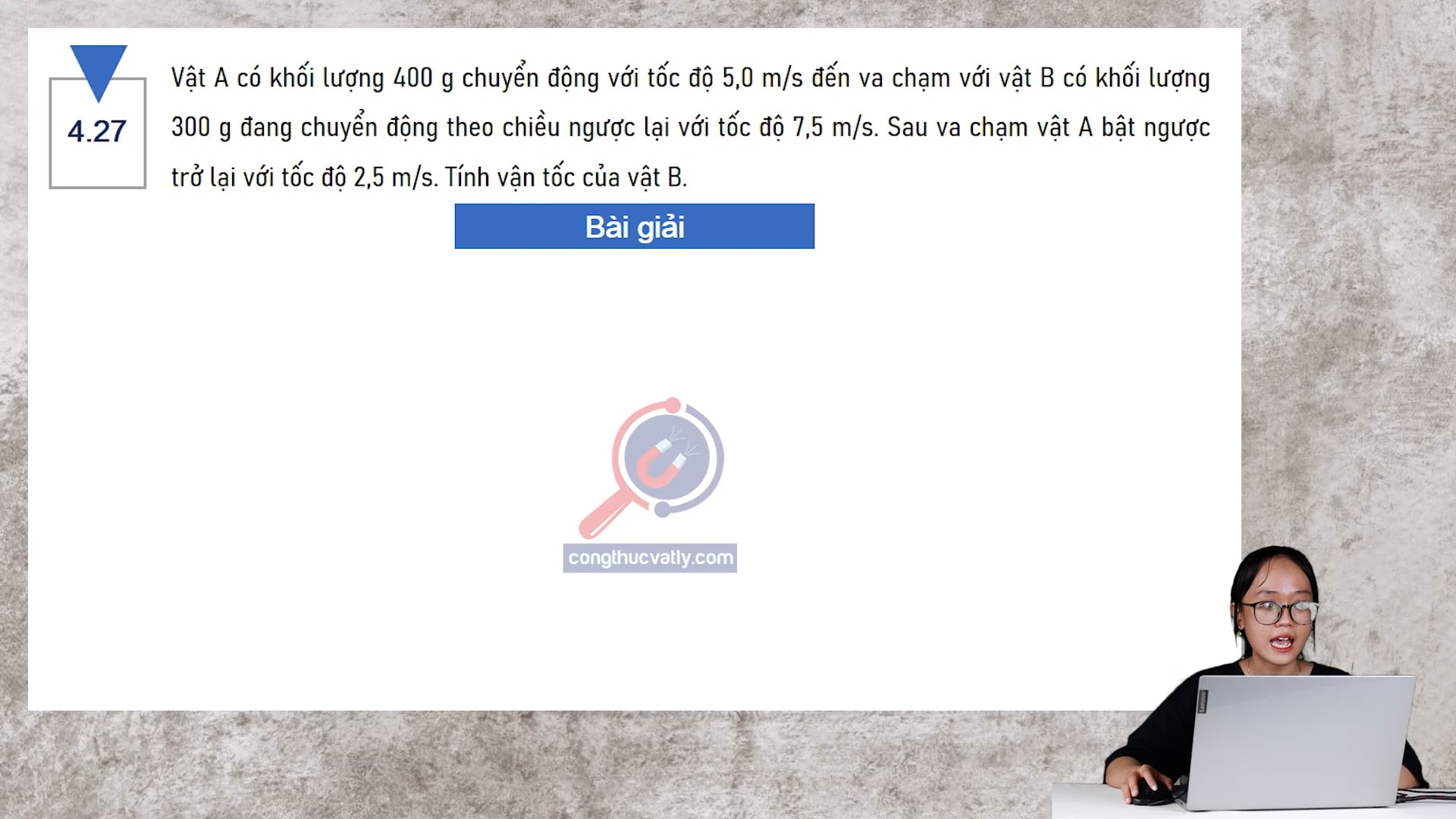 Vật A có khối lượng 400 g chuyển động với tốc độ 5,0 m/s đến va chạm với vật B có khối lượng 300 g đang chuyển động theo chiều ngược lại với tốc độ 7,5 m/s, Tính vận tốc của B.
