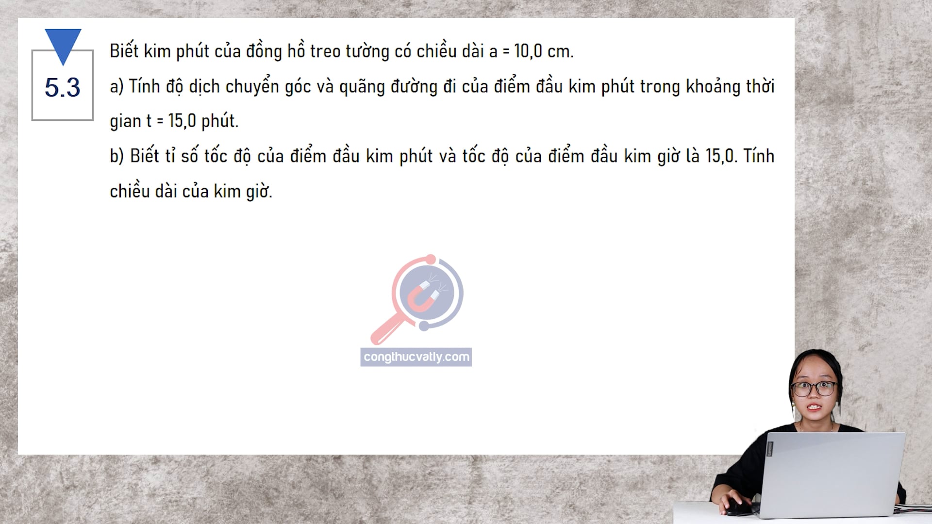 Biết kim phút của đồng hồ treo tường có chiều dài a = 10,0 cm. Tính độ dịch chuyển góc và quãng đường đi của điểm đầu kim trong khoảng thời gian t = 15,0 phút.