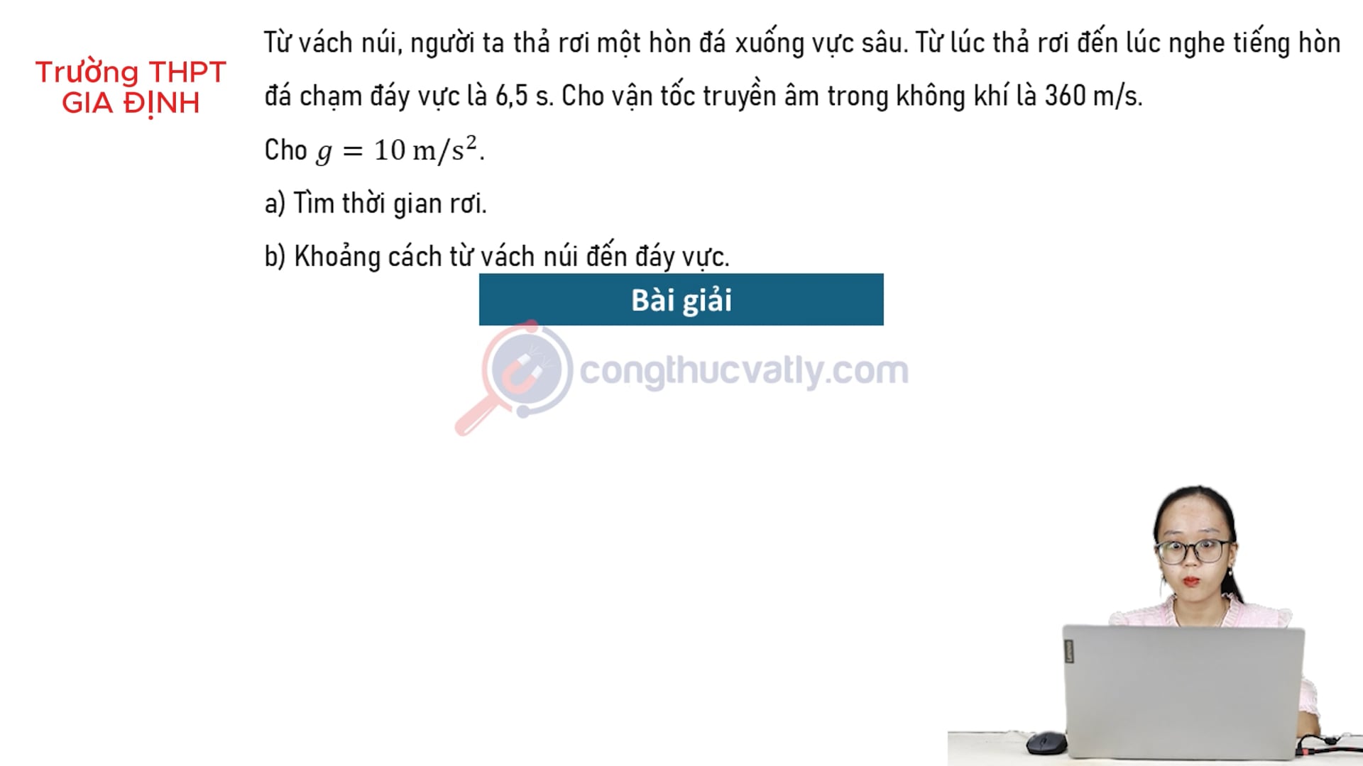 Từ vách núi, người ta thả rơi một hòn đá xuống vực sâu. Từ lúc thả rơi đến lúc nghe hòn đá chạm đáy là 6,5 s. Tìm thời gian rơi. Khoảng cách từ vách núi đến đáy vực. 