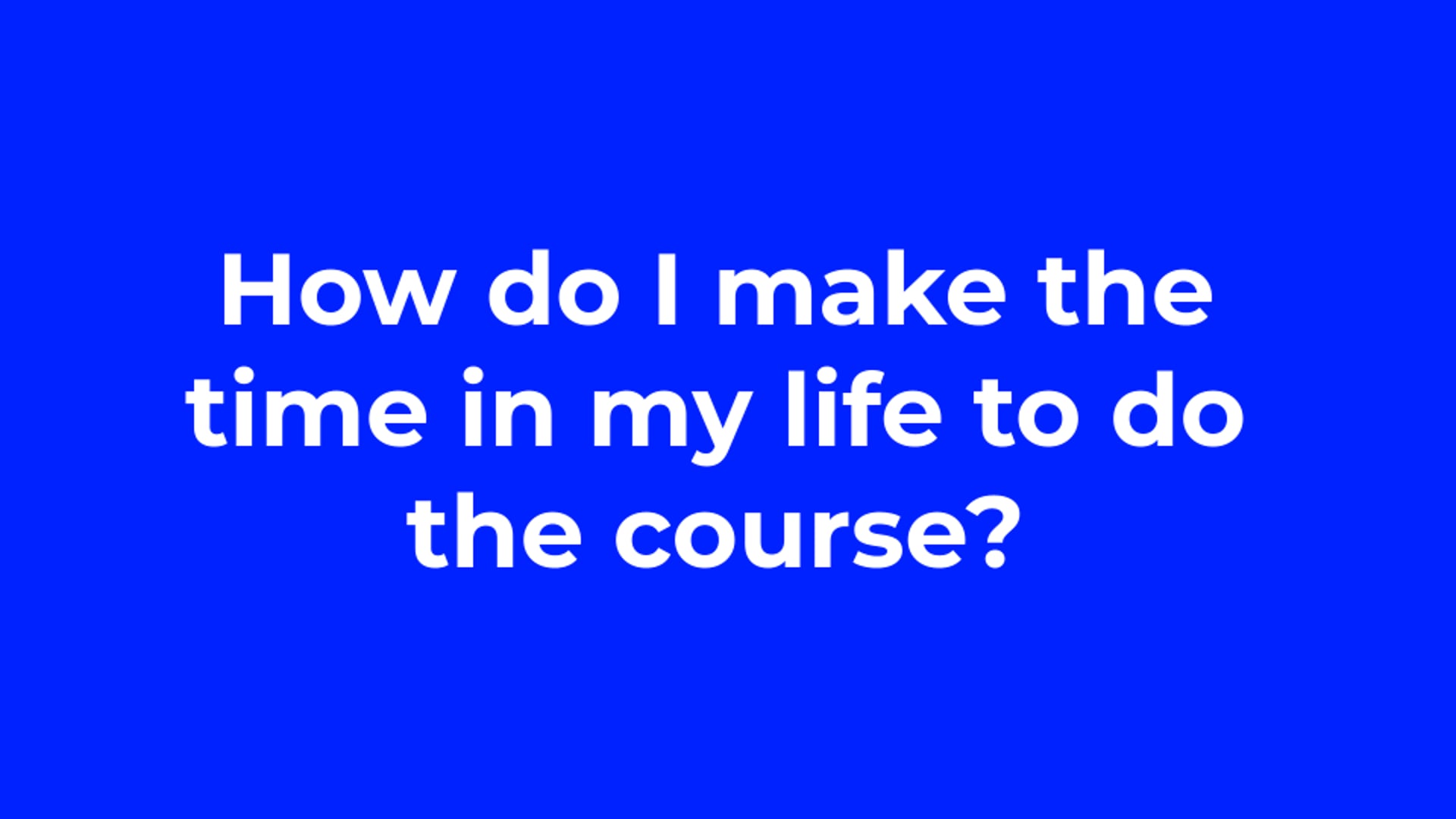 How do I make the time in my life to do the course?
