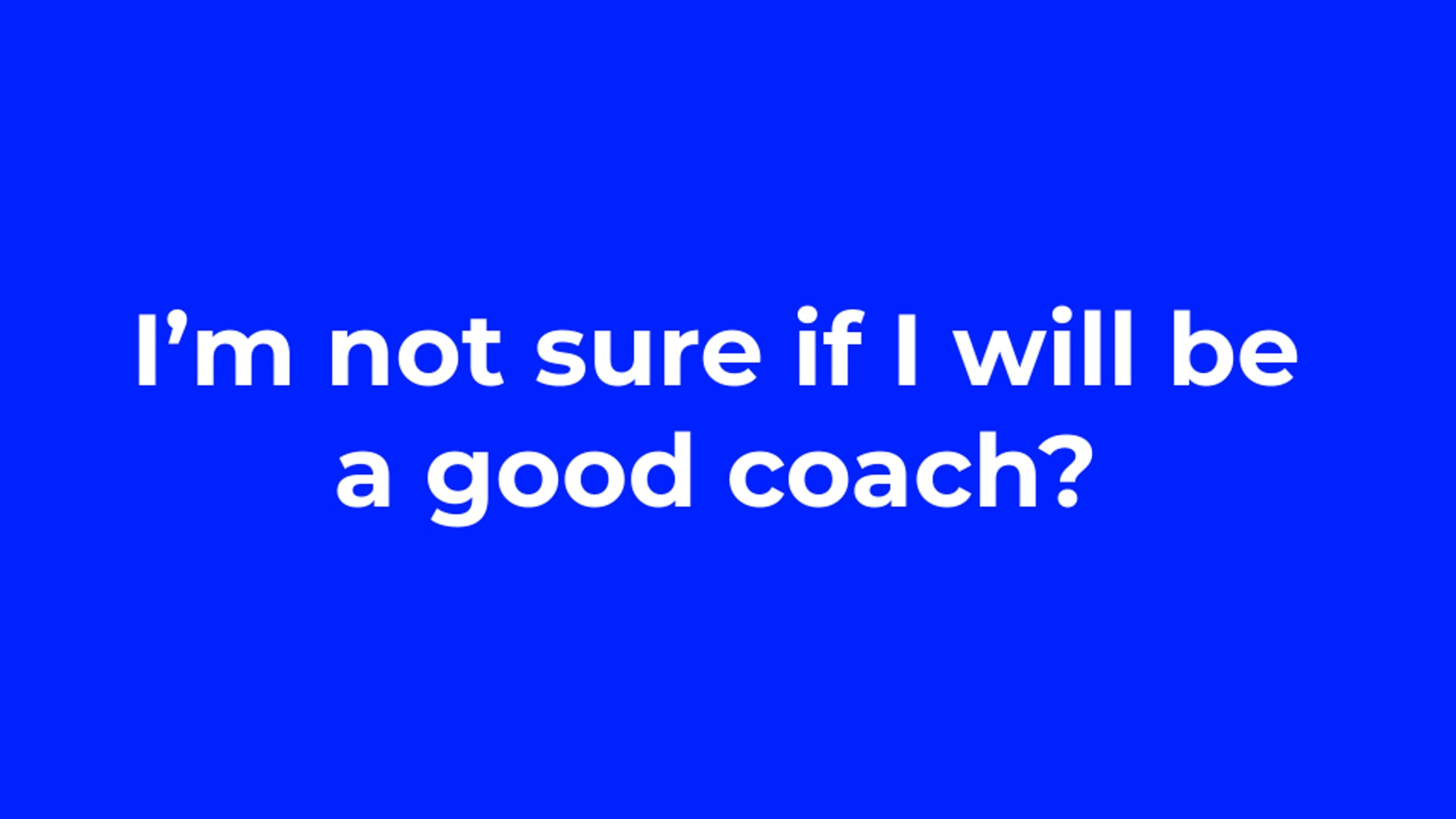 I’m not sure if I will be a good coach?