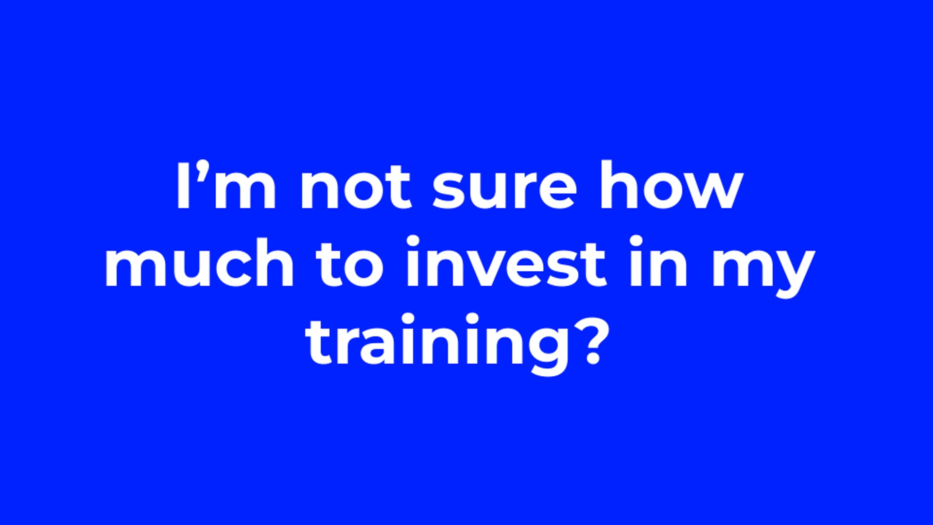 I’m not sure how much to invest in my training?
