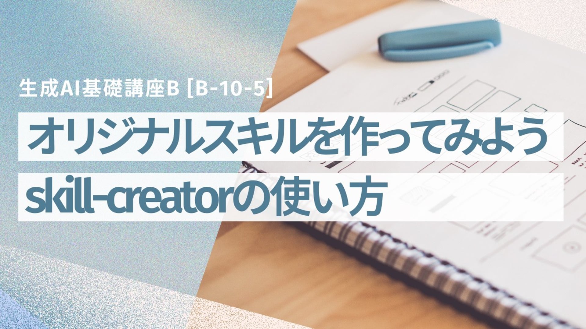 [B-10-5]　生成AI基礎講座B「オリジナルスキルを作ってみよう ― skill-creatorの使い方と改善のコツ」