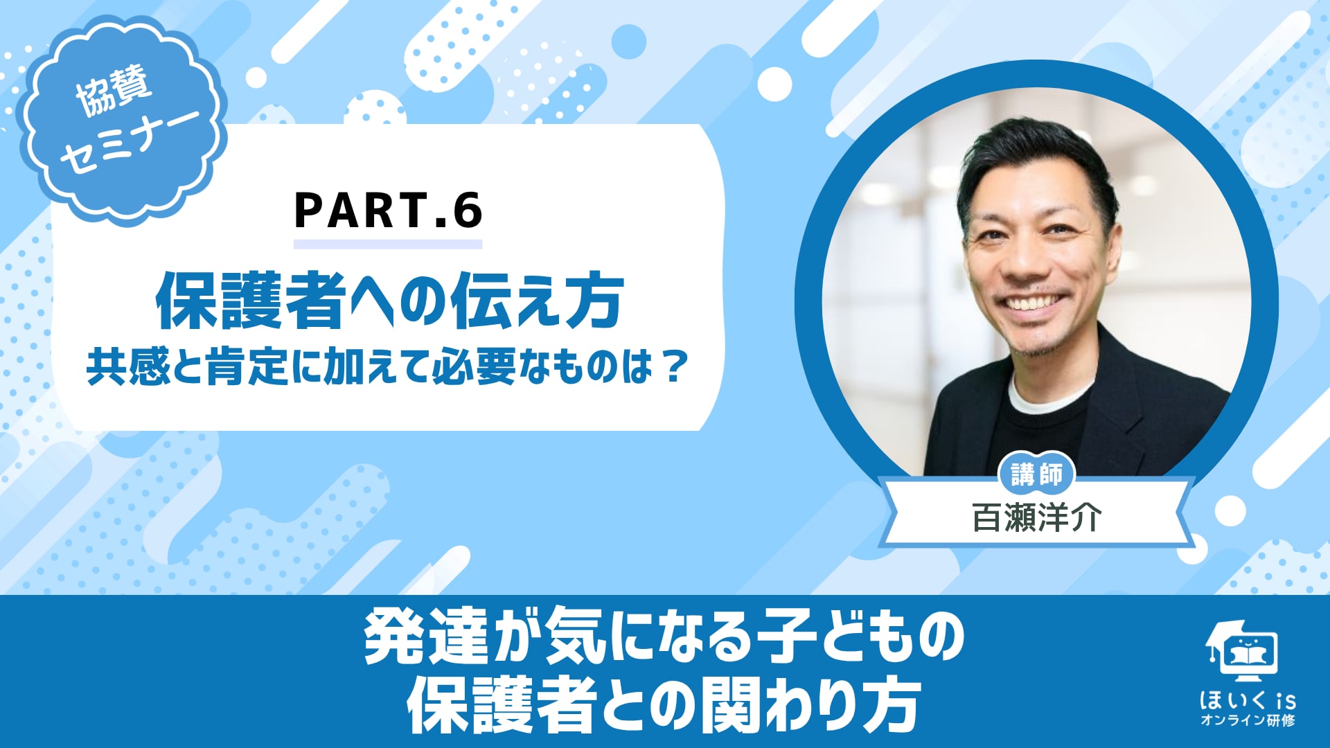 【PART.6】「保護者への伝え方〜共感と肯定に加えて必要なものは？〜」