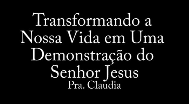 Pra. Claudia - Transformando a Nossa Vida em Uma Demonstração do Senhor Jesus