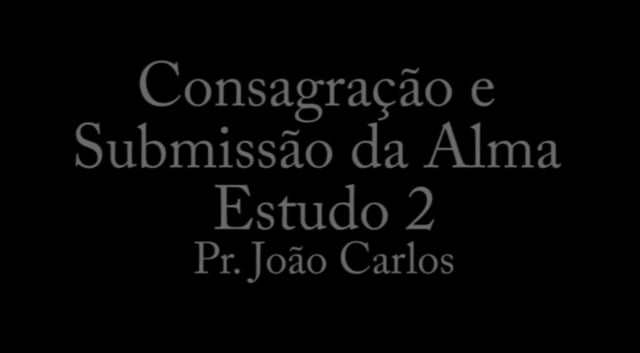 Pr. João Carlos - Consagração e Submissão da Alma - Estudo 2