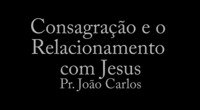 Pr. João Carlos - Consagração e o Relacionamento com Jesus