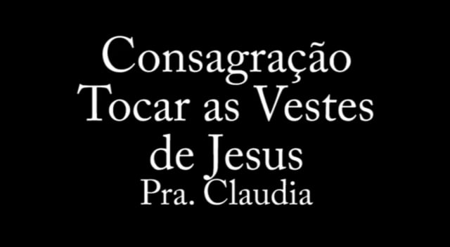 Pra. Claudia - Consagracao - Tocar as Vestes de Jesus