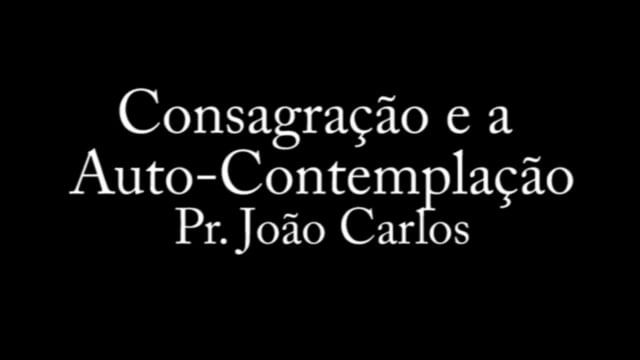 Pr. João Carlos - Consagração e a Auto-Contemplação