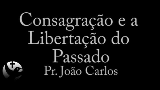 Pr. João Carlos - Consagração e a Libertação do Passado