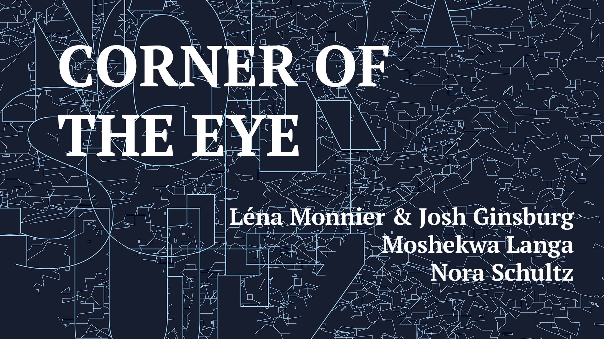 CORNER OF THE EYE : Léna Monnier, Josh Ginsburg, Moshekwa Langa & Nora  Schultz