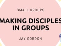Small Groups - Making Disciples in Groups - Jay Gordon