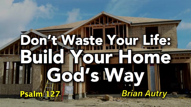 Don’t Waste Your Life: Build Your Home God’s Way