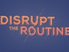 Disrupt the Routine