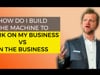 How do I Build the Machine to Work ON My Business vs. IN the Business?